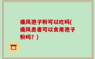 痛风孢子粉可以吃吗(痛风患者可以食用孢子粉吗？)