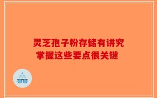 灵芝孢子粉存储有讲究 掌握这些要点很关键