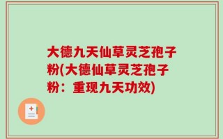 大德九天仙草灵芝孢子粉(大德仙草灵芝孢子粉：重现九天功效)