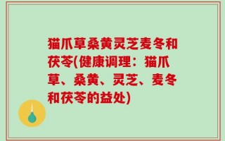 猫爪草桑黄灵芝麦冬和茯苓(健康调理：猫爪草、桑黄、灵芝、麦冬和茯苓的益处)