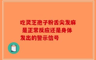吃灵芝孢子粉舌尖发麻 是正常反应还是身体发出的警示信号