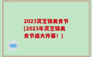 2023灵芝镇美食节(2023年灵芝镇美食节盛大开幕！)