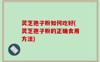 灵芝孢子粉如何吃好(灵芝孢子粉的正确食用方法)