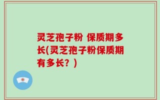 灵芝孢子粉 保质期多长(灵芝孢子粉保质期有多长？)