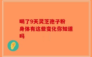 喝了9天灵芝孢子粉 身体有这些变化你知道吗