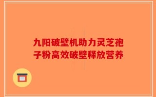 九阳破壁机助力灵芝孢子粉高效破壁释放营养