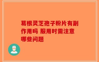 葛根灵芝孢子粉片有副作用吗 服用时需注意哪些问题