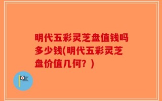 明代五彩灵芝盘值钱吗多少钱(明代五彩灵芝盘价值几何？)