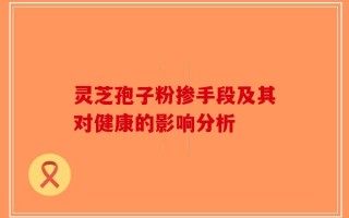 灵芝孢子粉掺手段及其对健康的影响分析