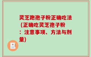 灵芝跑孢子粉正确吃法 (正确吃灵芝孢子粉：注意事项、方法与剂量)