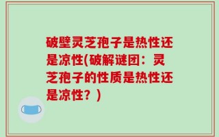破壁灵芝孢子是热性还是凉性(破解谜团：灵芝孢子的性质是热性还是凉性？)