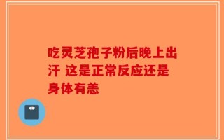 吃灵芝孢子粉后晚上出汗 这是正常反应还是身体有恙