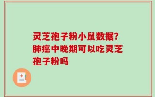 灵芝孢子粉小鼠数据？肺癌中晚期可以吃灵芝孢子粉吗