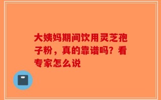 大姨妈期间饮用灵芝孢子粉，真的靠谱吗？看专家怎么说