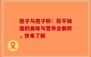孢子与孢子粉：你不知道的美味与营养全解析，快来了解