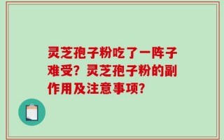 灵芝孢子粉吃了一阵子难受？灵芝孢子粉的副作用及注意事项？