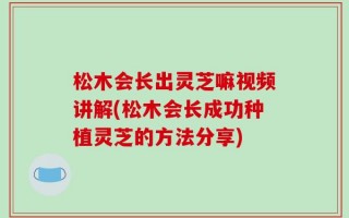 松木会长出灵芝嘛视频讲解(松木会长成功种植灵芝的方法分享)