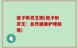孢子粉灵芝抱(孢子粉灵芝：自然健康护理新宠)