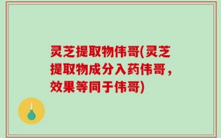 灵芝提取物伟哥(灵芝提取物成分入药伟哥，效果等同于伟哥)