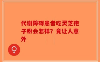 代谢障碍患者吃灵芝孢子粉会怎样？竟让人意外