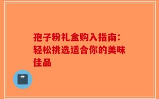 孢子粉礼盒购入指南：轻松挑选适合你的美味佳品