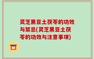 灵芝黑豆土茯苓的功效与禁忌(灵芝黑豆土茯苓的功效与注意事项)