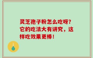 灵芝孢子粉怎么吃呀？它的吃法大有讲究，这样吃效果更棒！