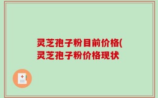 灵芝孢子粉目前价格(灵芝孢子粉价格现状