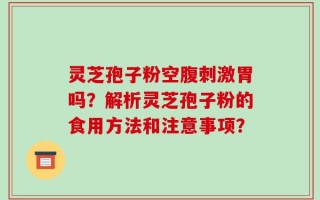 灵芝孢子粉空腹刺激胃吗？解析灵芝孢子粉的食用方法和注意事项？