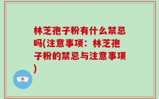 林芝孢子粉有什么禁忌吗(注意事项：林芝孢子粉的禁忌与注意事项)