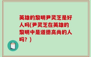 英雄的黎明尹灵芝是好人吗(尹灵芝在英雄的黎明中是道德高尚的人吗？)