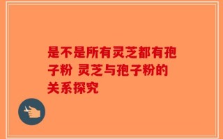是不是所有灵芝都有孢子粉 灵芝与孢子粉的关系探究