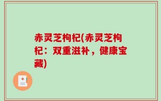 赤灵芝枸杞(赤灵芝枸杞：双重滋补，健康宝藏)