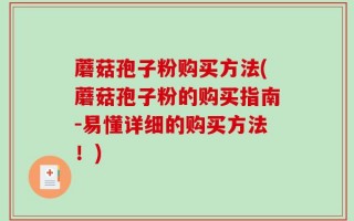 蘑菇孢子粉购买方法(蘑菇孢子粉的购买指南-易懂详细的购买方法！)