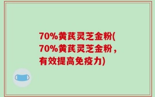 70%黄芪灵芝金粉(70%黄芪灵芝金粉，有效提高免疫力)