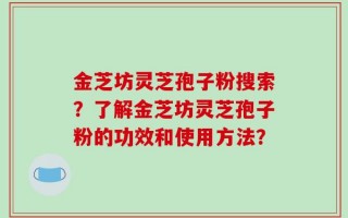 金芝坊灵芝孢子粉搜索？了解金芝坊灵芝孢子粉的功效和使用方法？