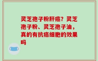 灵芝孢子粉肝癌？灵芝孢子粉、灵芝孢子油，真的有抗癌细胞的效果吗