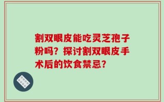 割双眼皮能吃灵芝孢子粉吗？探讨割双眼皮手术后的饮食禁忌？
