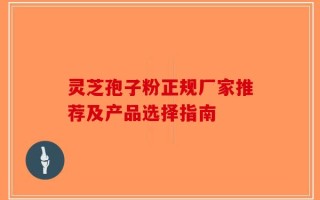灵芝孢子粉正规厂家推荐及产品选择指南