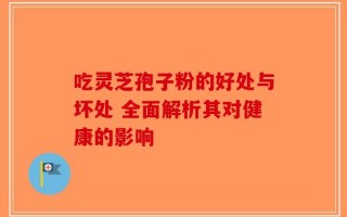 吃灵芝孢子粉的好处与坏处 全面解析其对健康的影响