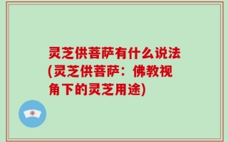 灵芝供菩萨有什么说法(灵芝供菩萨：佛教视角下的灵芝用途)