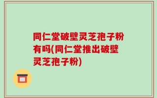同仁堂破壁灵芝孢子粉有吗(同仁堂推出破壁灵芝孢子粉)