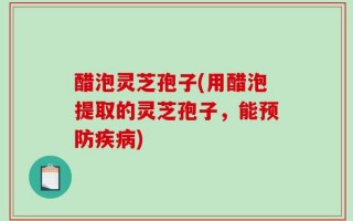 醋泡灵芝孢子(用醋泡提取的灵芝孢子，能预防疾病)