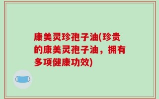 康美灵珍孢子油(珍贵的康美灵孢子油，拥有多项健康功效)