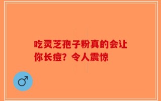 吃灵芝孢子粉真的会让你长痘？令人震惊