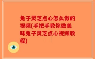 兔子灵芝点心怎么做的视频(手把手教你做美味兔子灵芝点心视频教程)