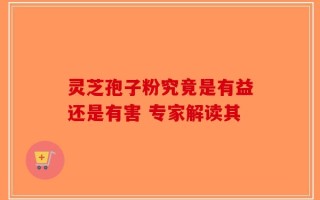 灵芝孢子粉究竟是有益还是有害 专家解读其