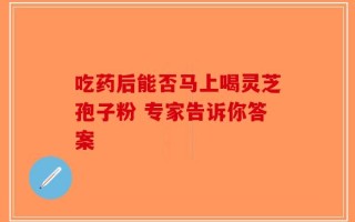 吃药后能否马上喝灵芝孢子粉 专家告诉你答案