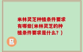 米林灵芝种植条件要求有哪些(米林灵芝的种植条件要求是什么？)