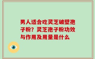 男人适合吃灵芝破壁孢子粉？灵芝孢子粉功效与作用及用量是什么